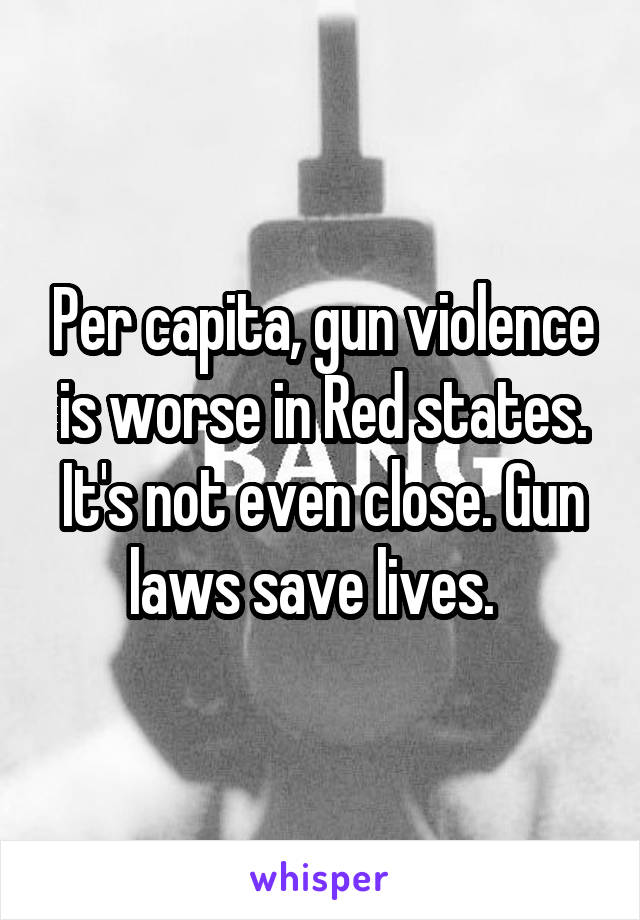 Per capita, gun violence is worse in Red states. It's not even close. Gun laws save lives.  