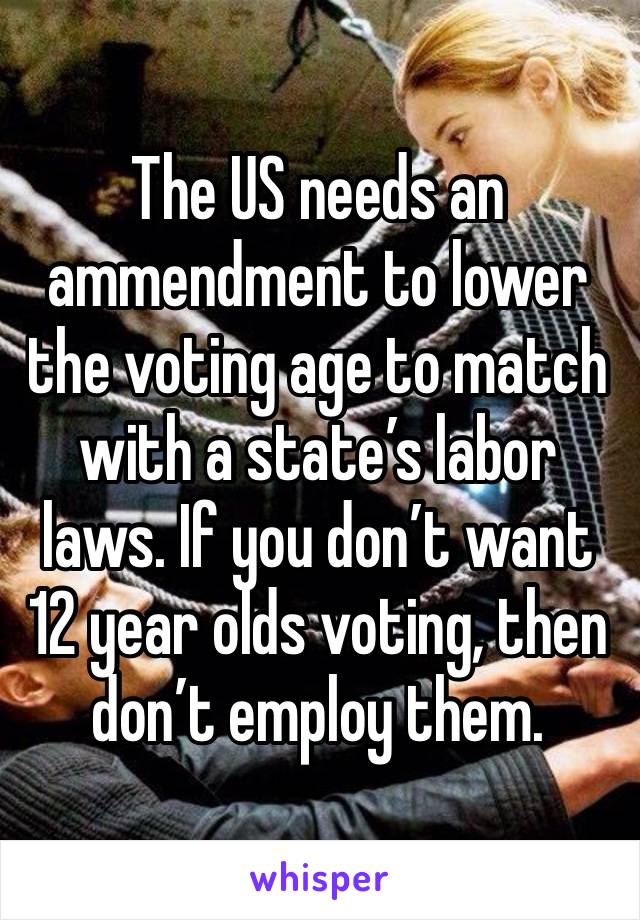 The US needs an ammendment to lower the voting age to match with a state’s labor laws. If you don’t want 12 year olds voting, then don’t employ them.