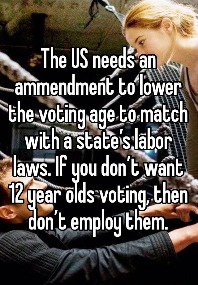 The US needs an ammendment to lower the voting age to match with a state’s labor laws. If you don’t want 12 year olds voting, then don’t employ them.