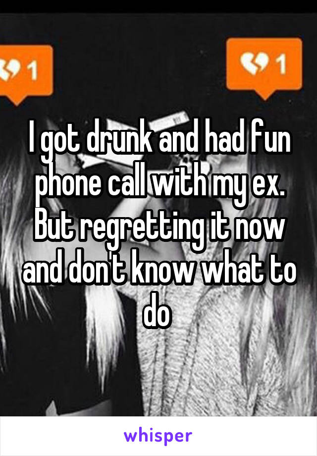 I got drunk and had fun phone call with my ex. But regretting it now and don't know what to do 