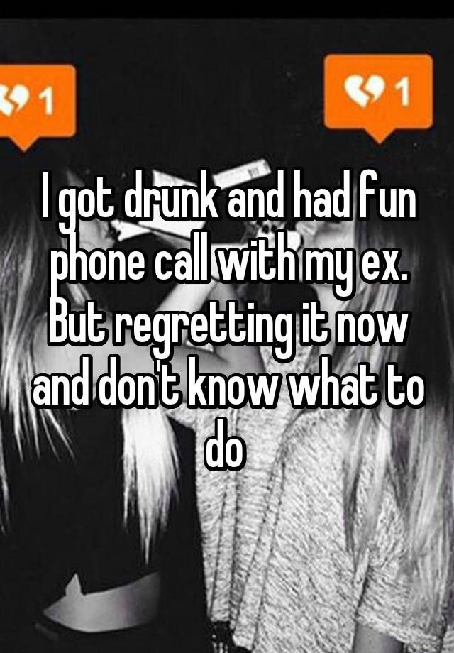 I got drunk and had fun phone call with my ex. But regretting it now and don't know what to do 