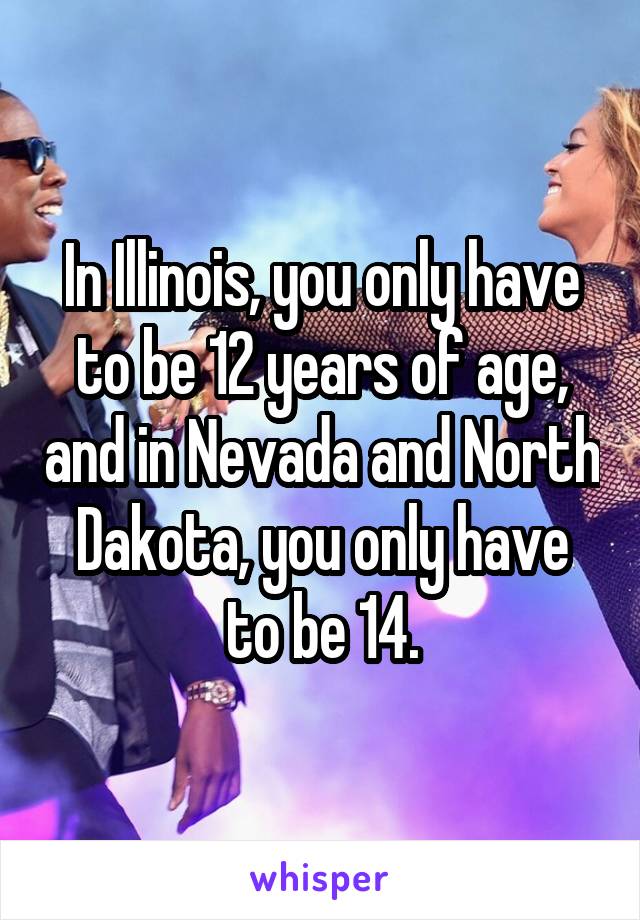 In Illinois, you only have to be 12 years of age, and in Nevada and North Dakota, you only have to be 14.