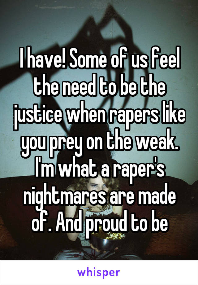 I have! Some of us feel the need to be the justice when rapers like you prey on the weak. I'm what a raper's nightmares are made of. And proud to be