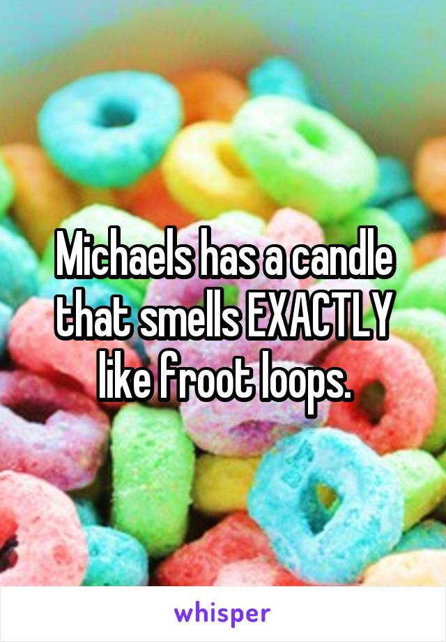 Michaels has a candle that smells EXACTLY like froot loops.