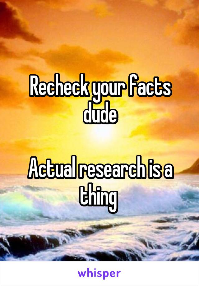 Recheck your facts dude

Actual research is a thing 