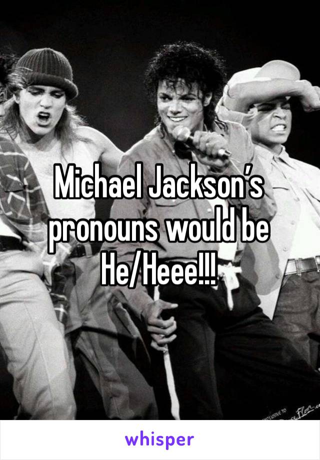 Michael Jackson’s pronouns would be
He/Heee!!!