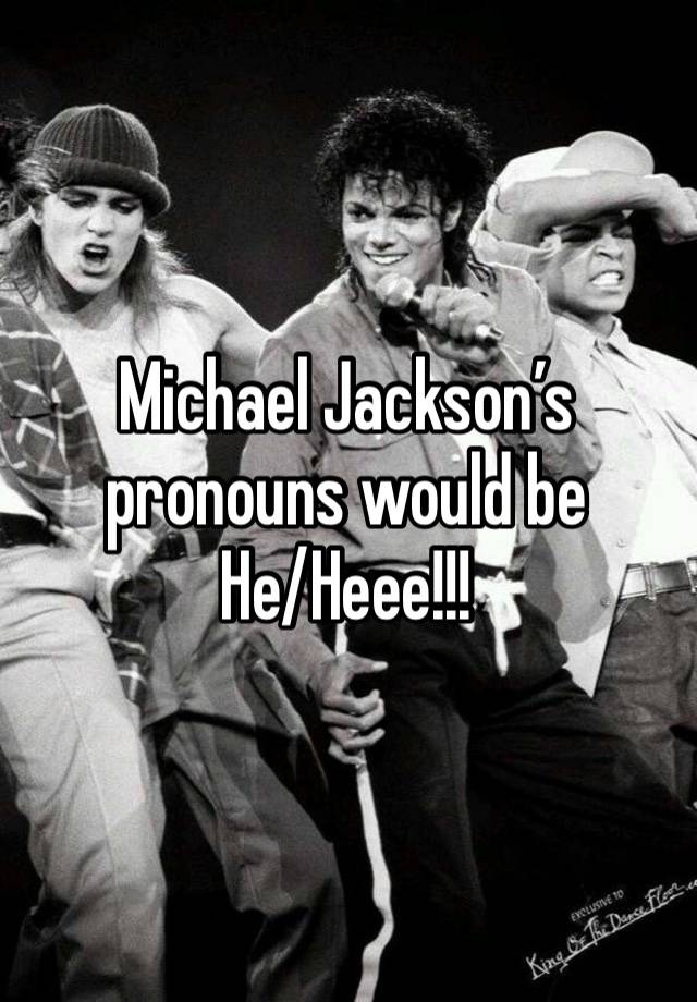 Michael Jackson’s pronouns would be
He/Heee!!!