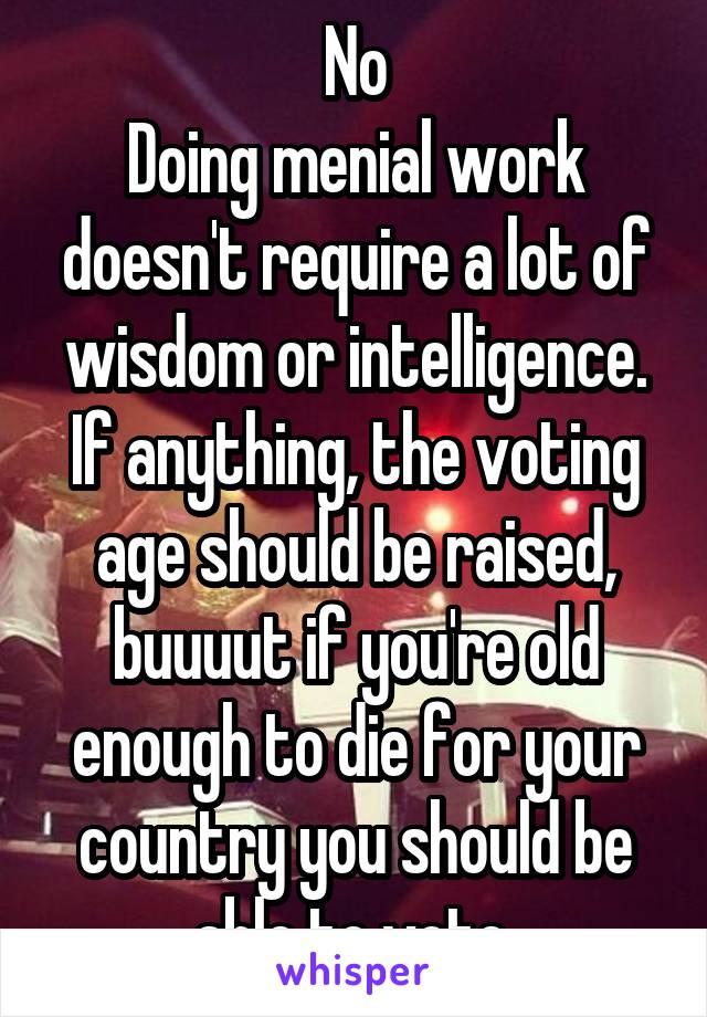 No
Doing menial work doesn't require a lot of wisdom or intelligence.
If anything, the voting age should be raised, buuuut if you're old enough to die for your country you should be able to vote 