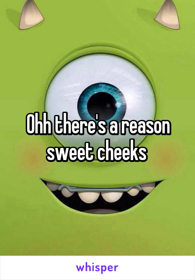 Ohh there's a reason sweet cheeks 