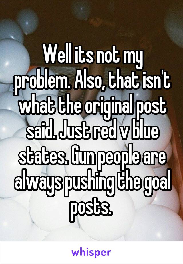 Well its not my problem. Also, that isn't what the original post said. Just red v blue states. Gun people are always pushing the goal posts. 