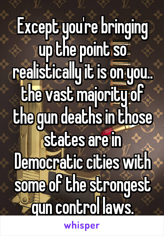 Except you're bringing up the point so realistically it is on you.. the vast majority of the gun deaths in those states are in Democratic cities with some of the strongest gun control laws.