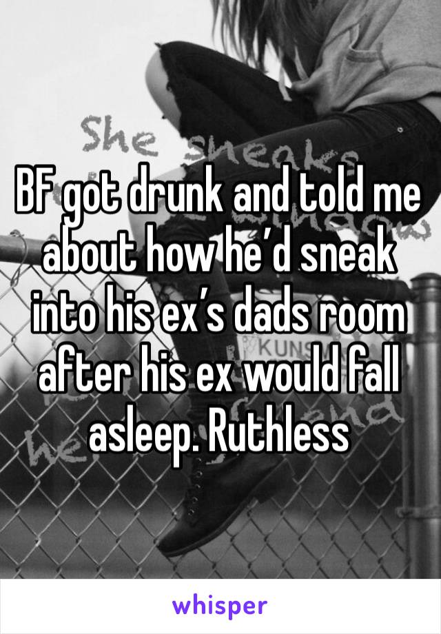 BF got drunk and told me about how he’d sneak into his ex’s dads room after his ex would fall asleep. Ruthless