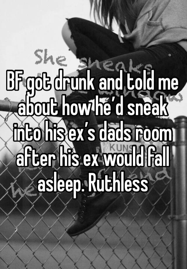 BF got drunk and told me about how he’d sneak into his ex’s dads room after his ex would fall asleep. Ruthless