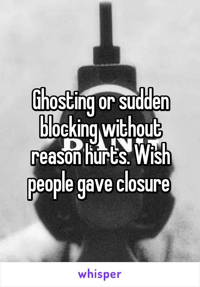 Ghosting or sudden blocking without reason hurts. Wish people gave closure 