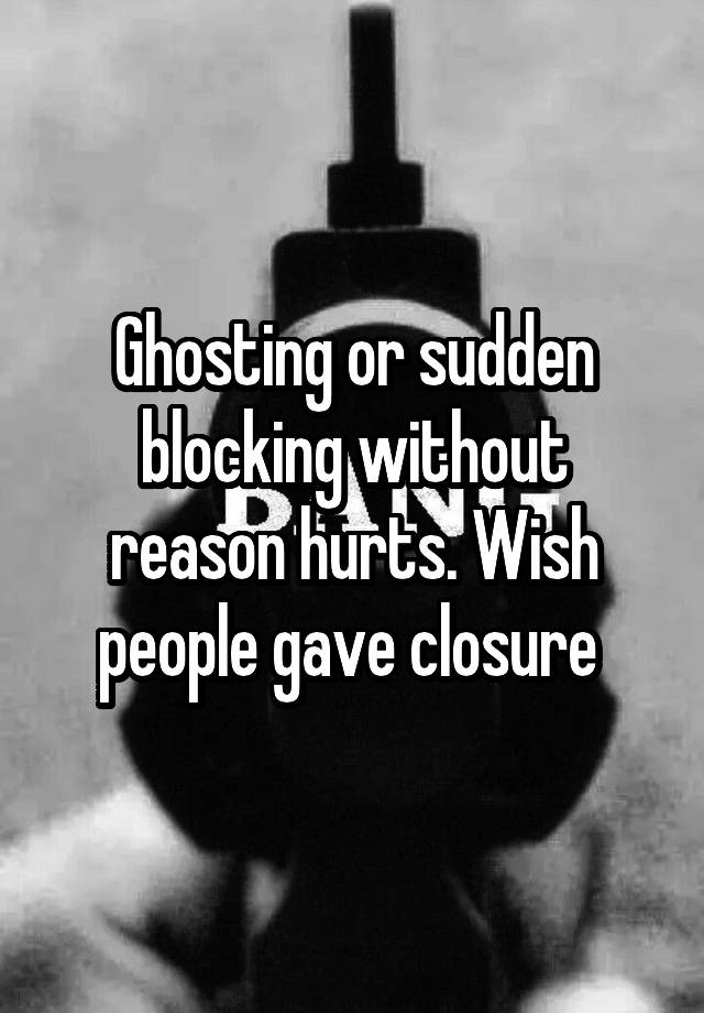 Ghosting or sudden blocking without reason hurts. Wish people gave closure 