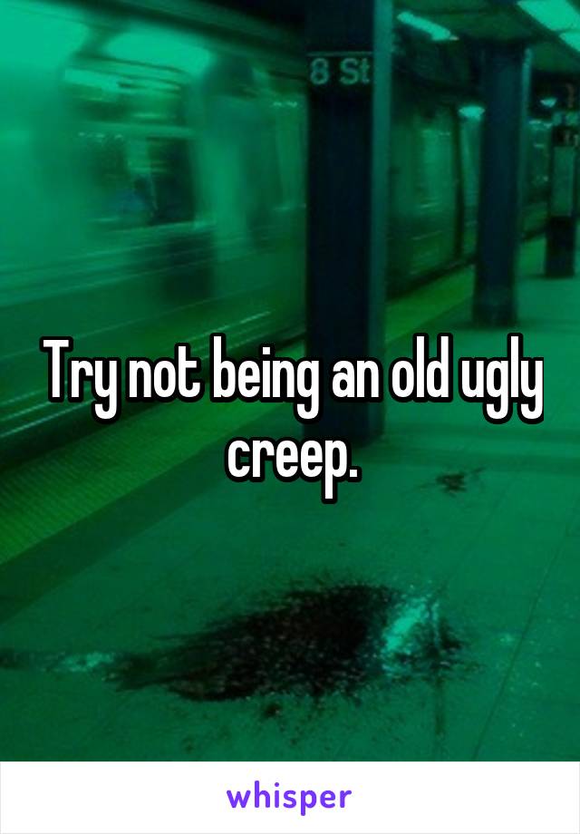 Try not being an old ugly creep.