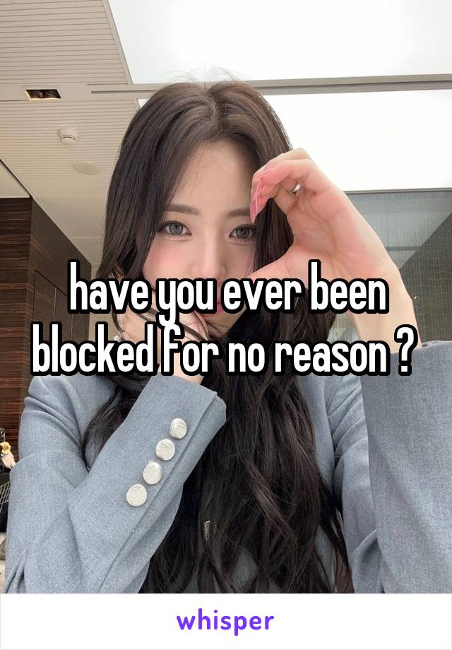 have you ever been blocked for no reason ? 