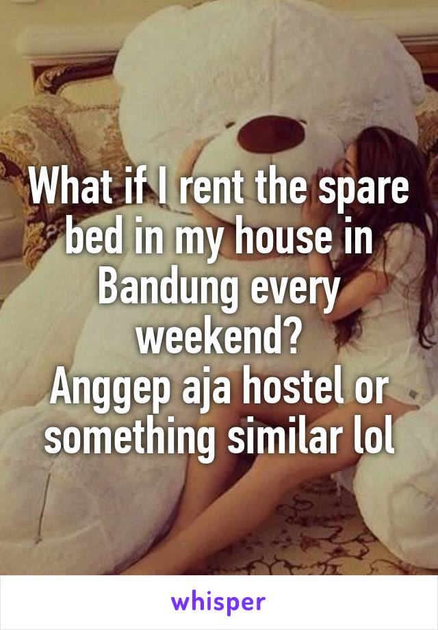 What if I rent the spare bed in my house in Bandung every weekend?
Anggep aja hostel or something similar lol