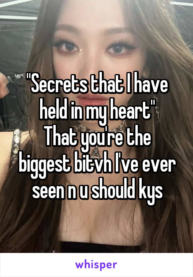 "Secrets that I have held in my heart"
That you're the biggest bitvh I've ever seen n u should kys