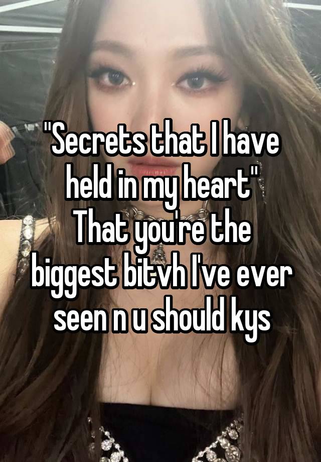 "Secrets that I have held in my heart"
That you're the biggest bitvh I've ever seen n u should kys