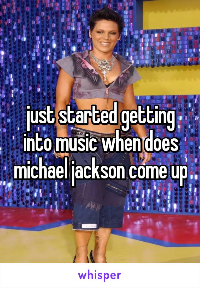 just started getting into music when does michael jackson come up