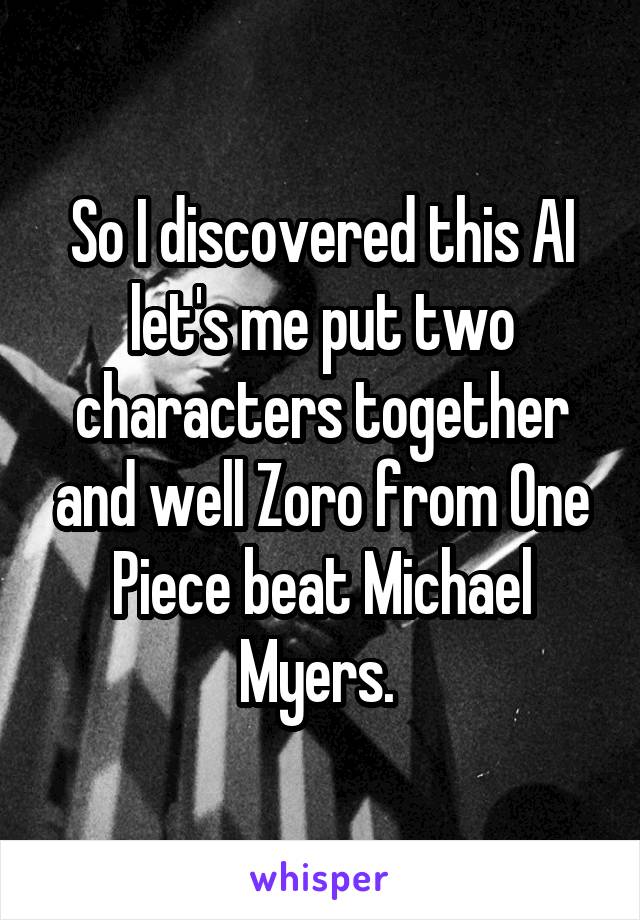 So I discovered this AI let's me put two characters together and well Zoro from One Piece beat Michael Myers. 