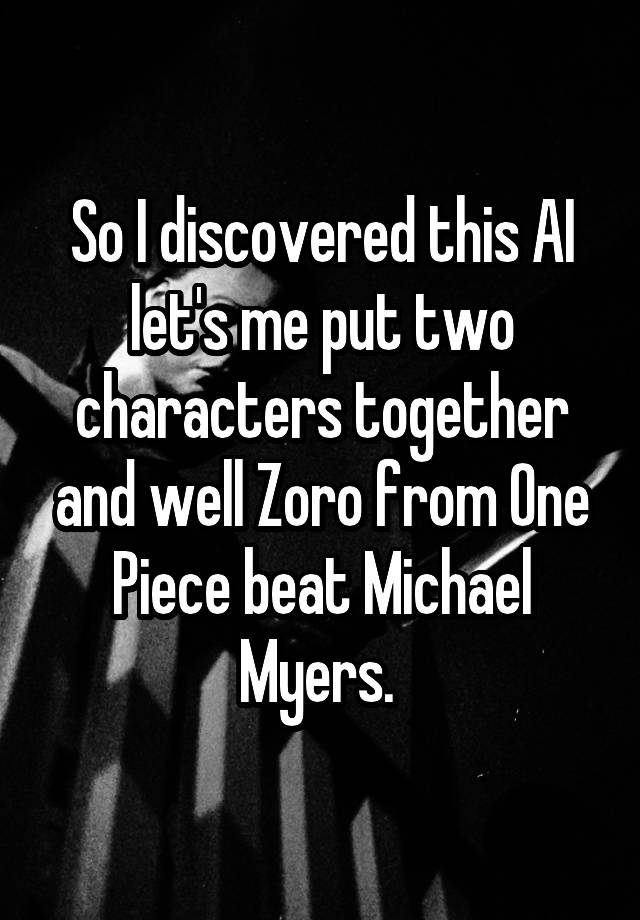 So I discovered this AI let's me put two characters together and well Zoro from One Piece beat Michael Myers. 