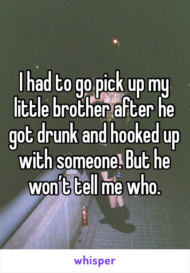 I had to go pick up my little brother after he got drunk and hooked up with someone. But he won’t tell me who.