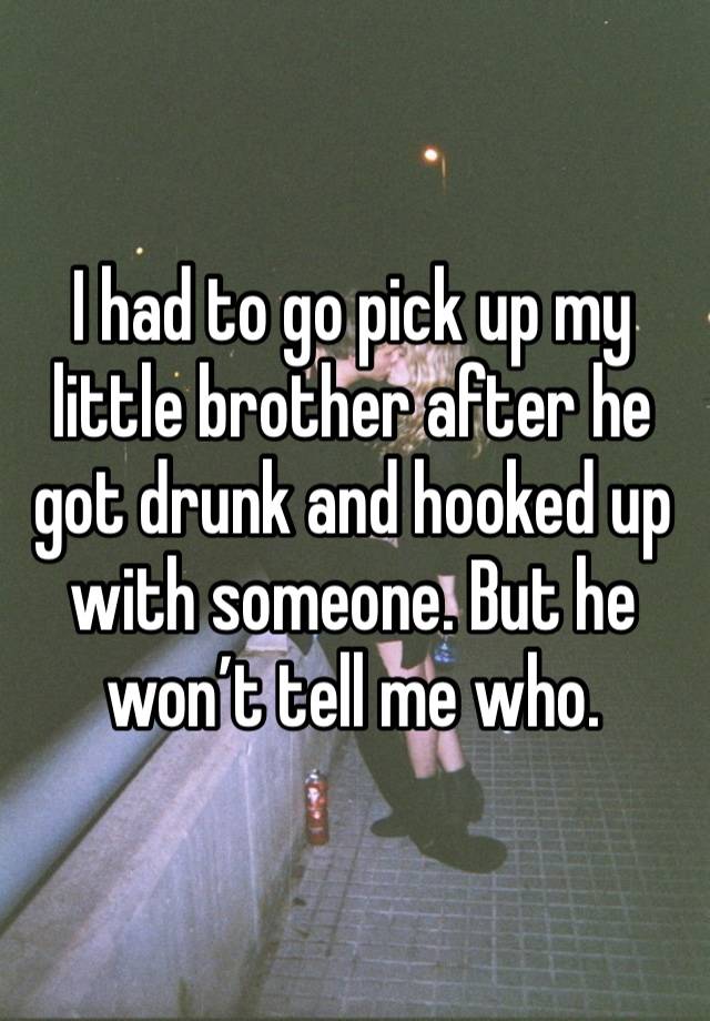 I had to go pick up my little brother after he got drunk and hooked up with someone. But he won’t tell me who.