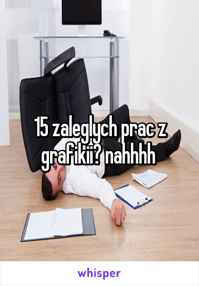 15 zaleglych prac z grafikii? nahhhh 