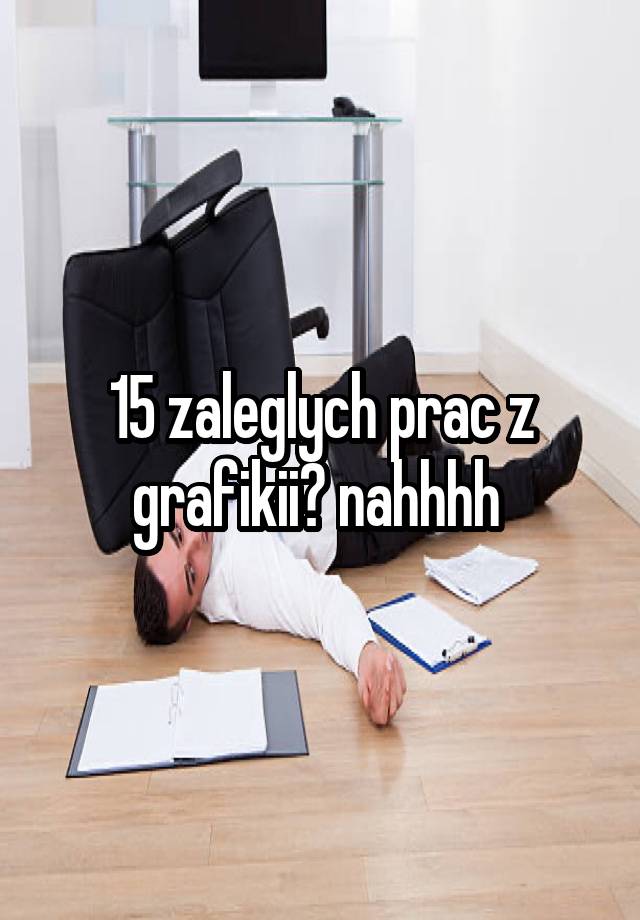 15 zaleglych prac z grafikii? nahhhh 