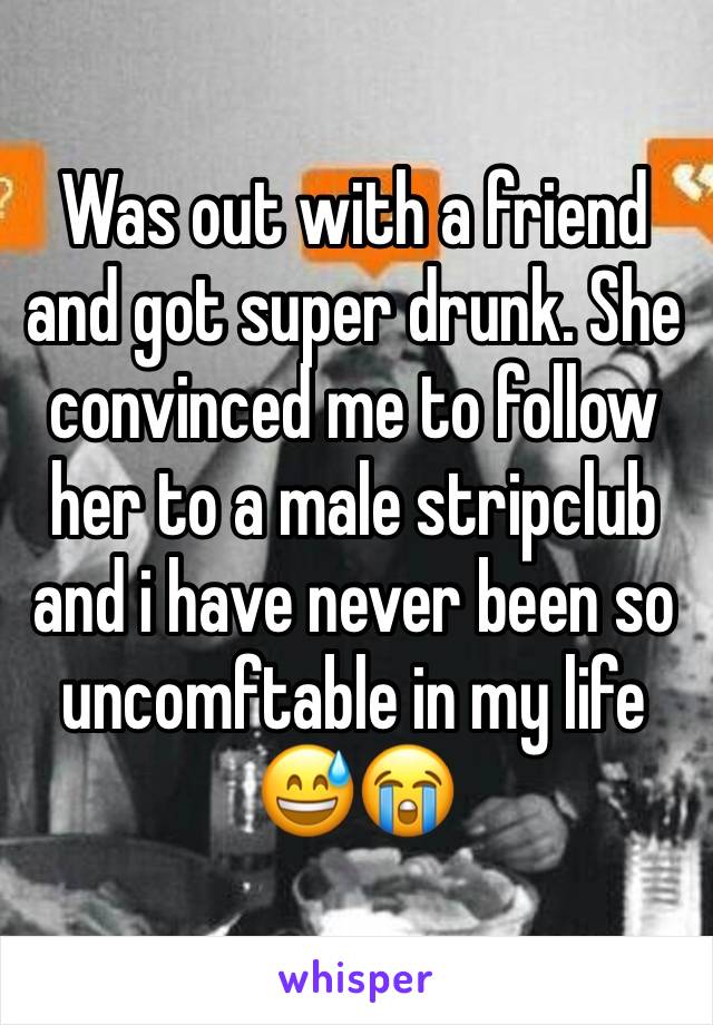 Was out with a friend and got super drunk. She convinced me to follow her to a male stripclub and i have never been so uncomftable in my life 😅😭