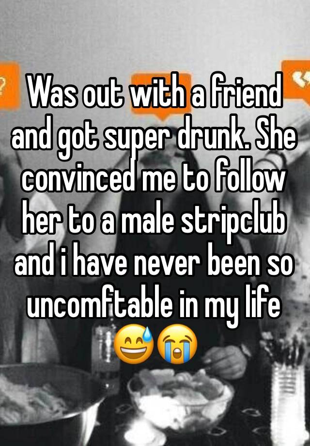 Was out with a friend and got super drunk. She convinced me to follow her to a male stripclub and i have never been so uncomftable in my life 😅😭