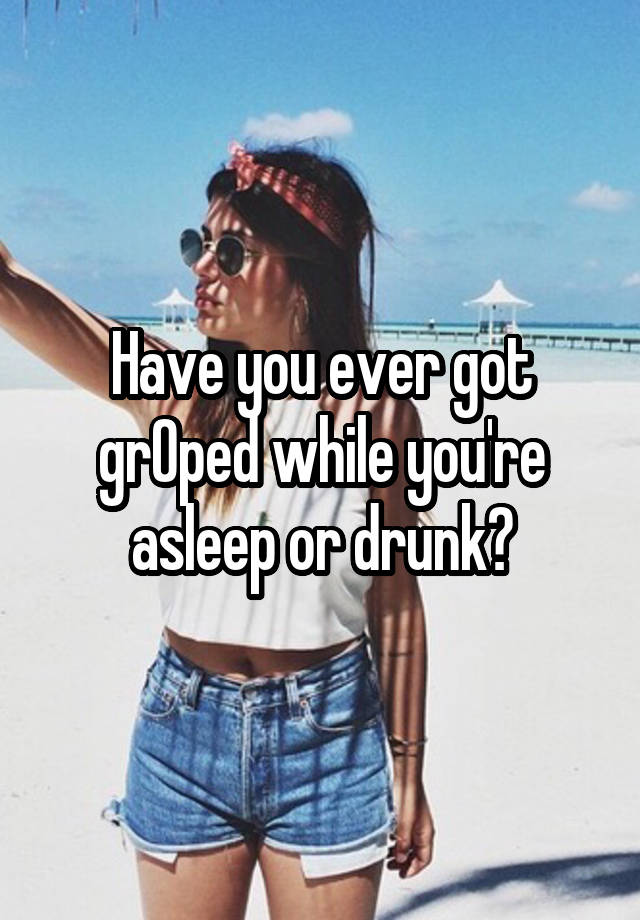 Have you ever got grOped while you're asleep or drunk?