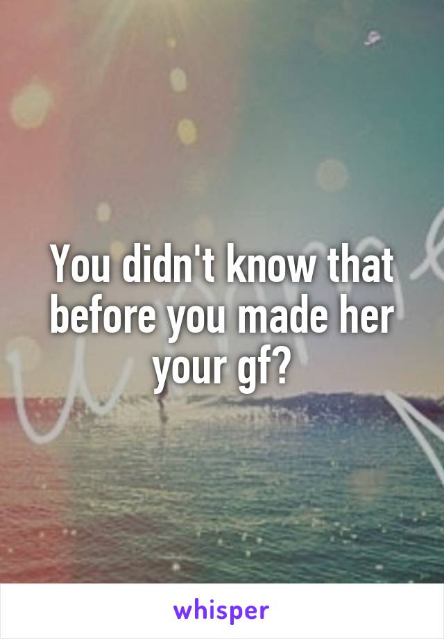 You didn't know that before you made her your gf?