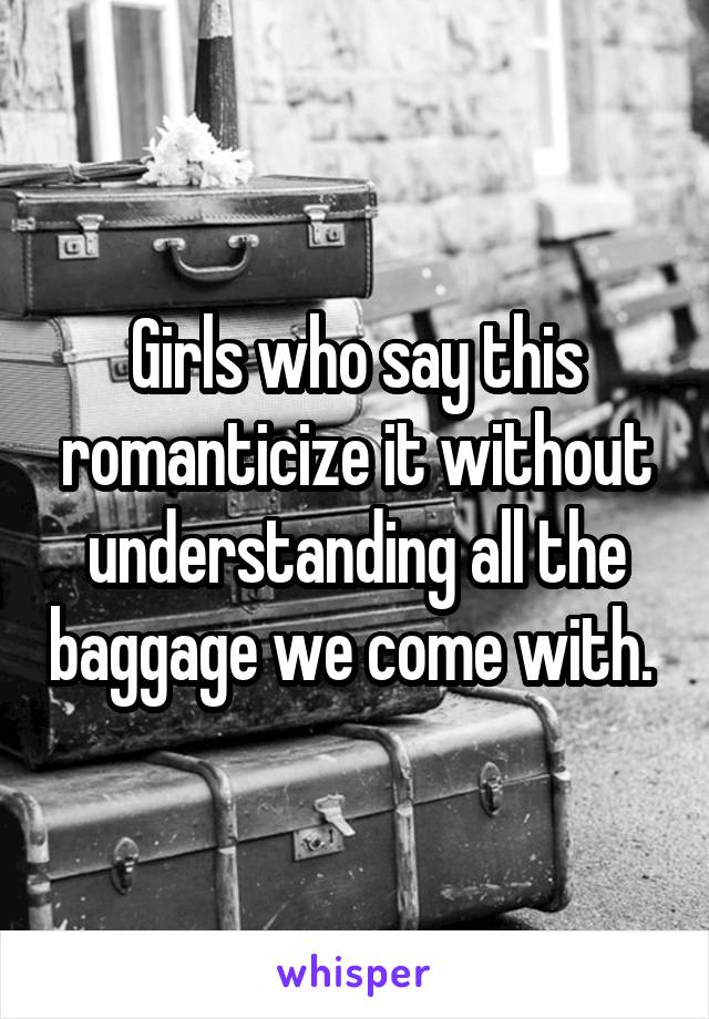 Girls who say this romanticize it without understanding all the baggage we come with. 