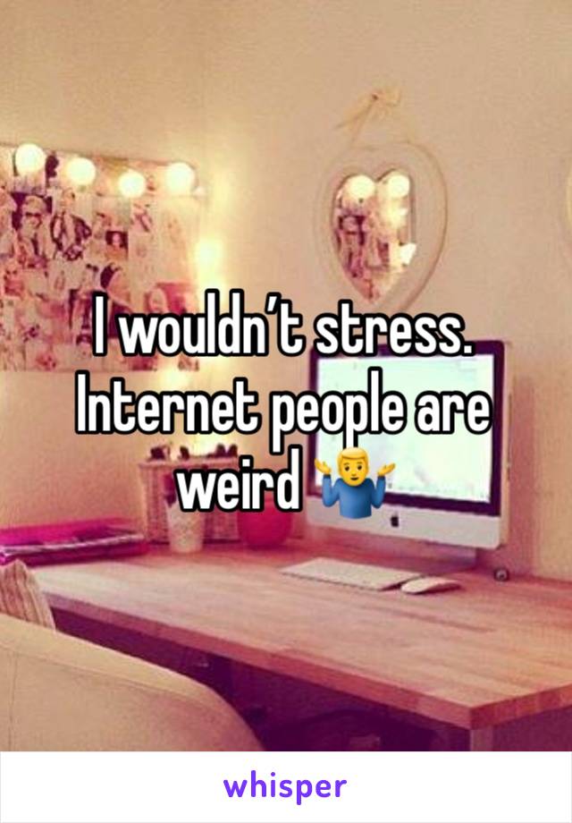 I wouldn’t stress. Internet people are weird 🤷‍♂️