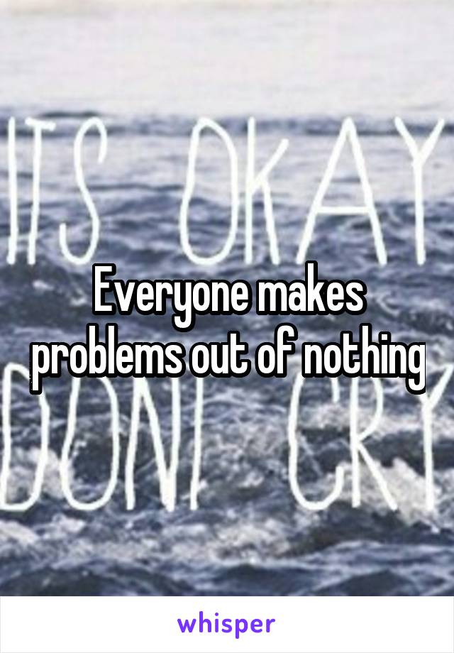 Everyone makes problems out of nothing