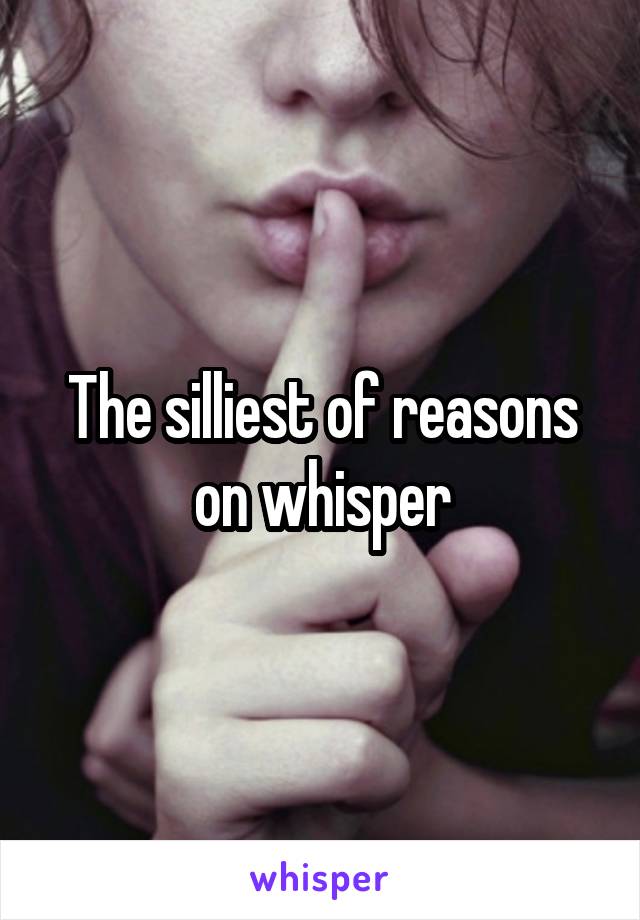 The silliest of reasons on whisper