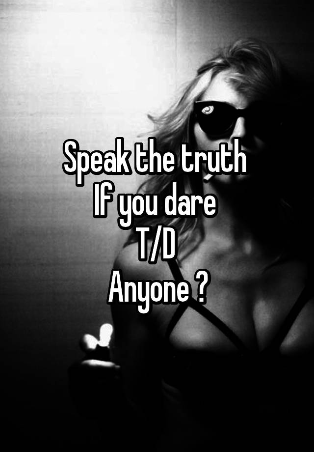 Speak the truth 
If you dare 
T/D 
Anyone ?