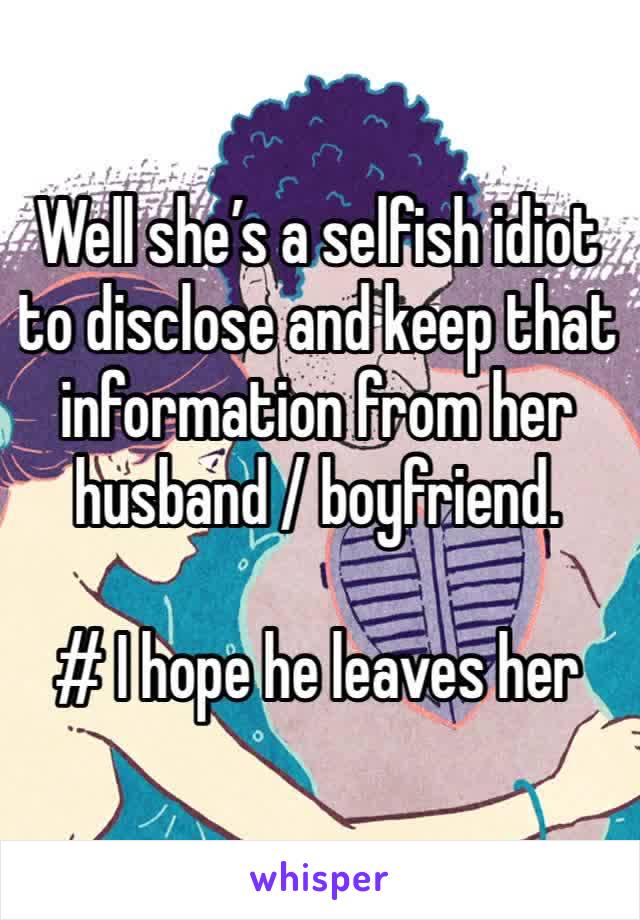 Well she’s a selfish idiot to disclose and keep that information from her husband / boyfriend.

# I hope he leaves her 