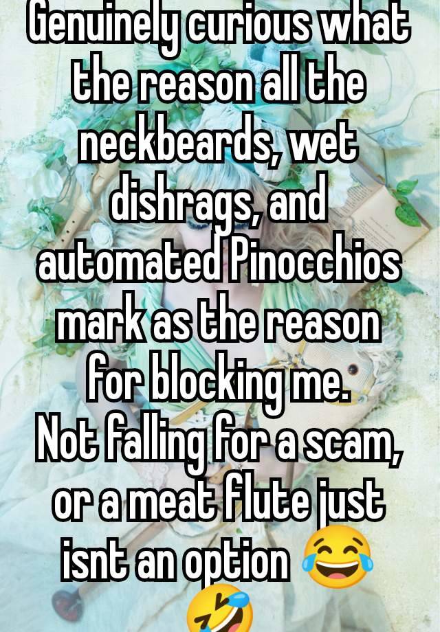 Genuinely curious what the reason all the neckbeards, wet dishrags, and automated Pinocchios mark as the reason for blocking me.
Not falling for a scam, or a meat flute just isnt an option 😂🤣