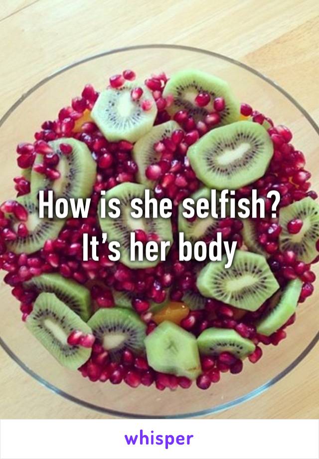 How is she selfish?
It’s her body