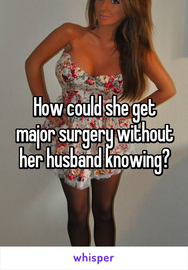 How could she get major surgery without her husband knowing?