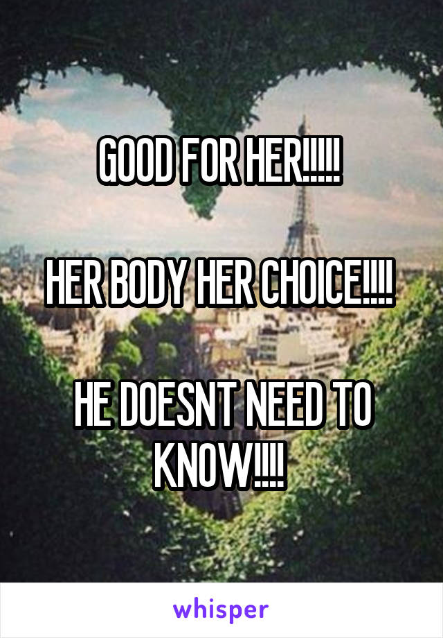 GOOD FOR HER!!!!! 

HER BODY HER CHOICE!!!! 

HE DOESNT NEED TO KNOW!!!! 