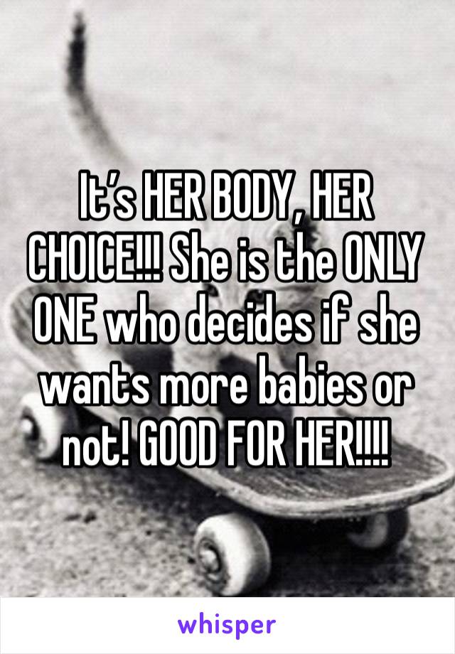 It’s HER BODY, HER CHOICE!!! She is the ONLY ONE who decides if she wants more babies or not! GOOD FOR HER!!!! 