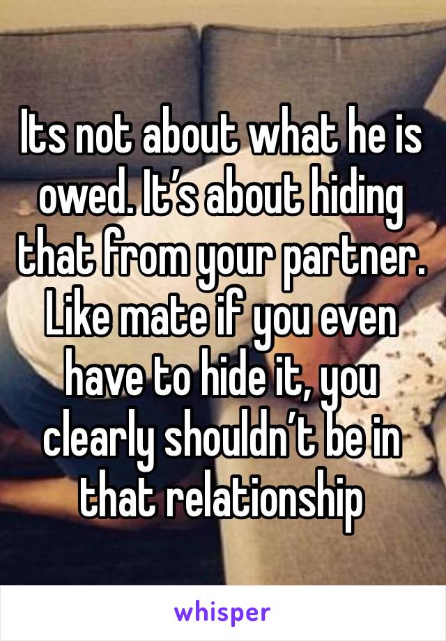 Its not about what he is owed. It’s about hiding that from your partner. Like mate if you even have to hide it, you clearly shouldn’t be in that relationship 