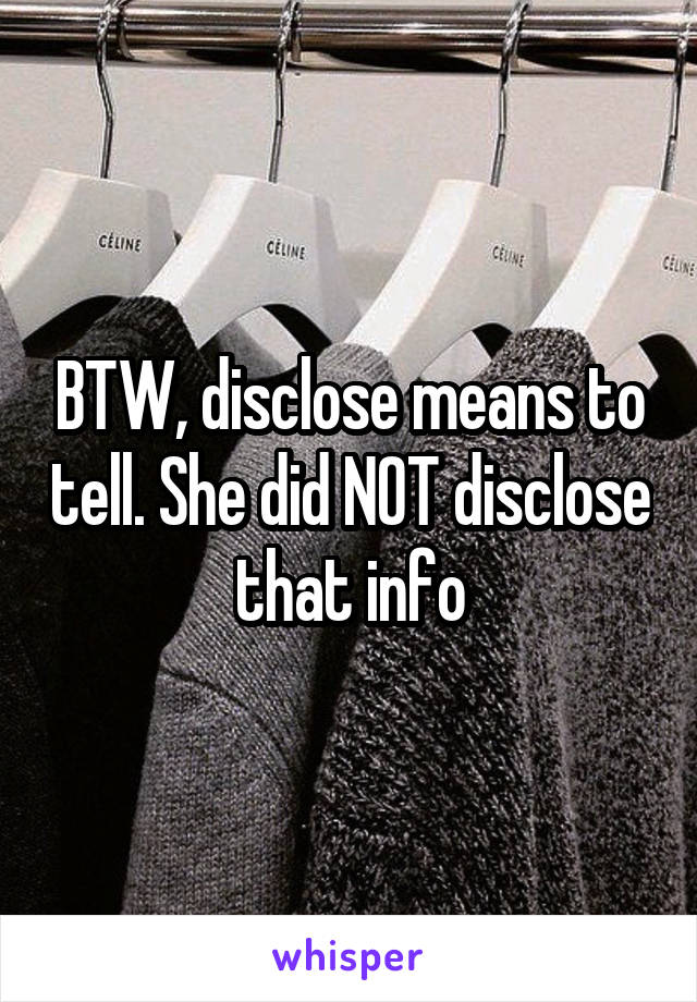 BTW, disclose means to tell. She did NOT disclose that info