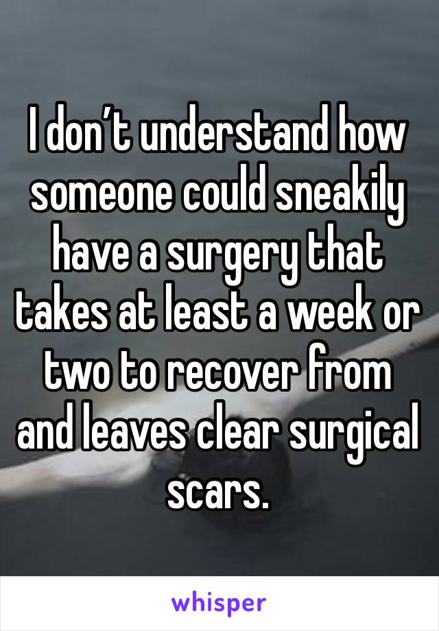 I don’t understand how someone could sneakily have a surgery that takes at least a week or two to recover from and leaves clear surgical scars.