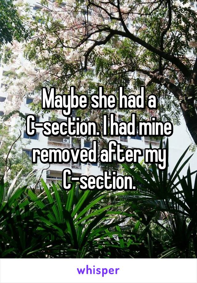 Maybe she had a C-section. I had mine removed after my C-section.